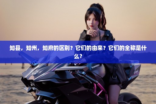 知县，知州，知府的区别？它们的由来？它们的全称是什么？