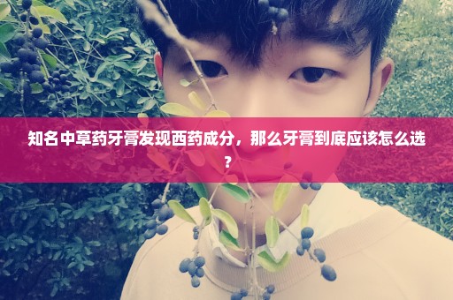 知名中草药牙膏发现西药成分，那么牙膏到底应该怎么选？