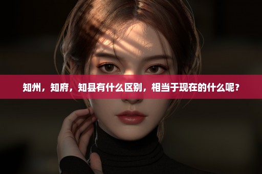 知州，知府，知县有什么区别，相当于现在的什么呢？