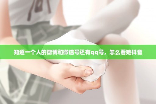 知道一个人的微博和微信号还有qq号，怎么看她抖音