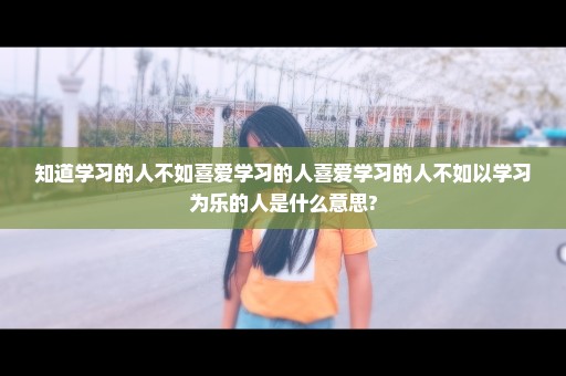 知道学习的人不如喜爱学习的人喜爱学习的人不如以学习为乐的人是什么意思?
