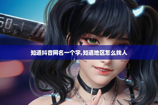 知道抖音网名一个字,知道地区怎么找人