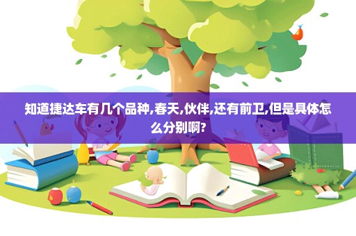 知道捷达车有几个品种,春天,伙伴,还有前卫,但是具体怎么分别啊?