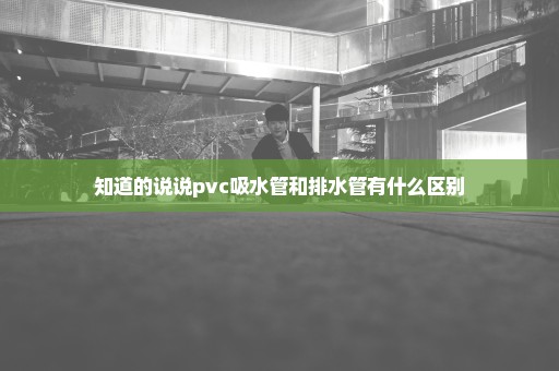 知道的说说pvc吸水管和排水管有什么区别