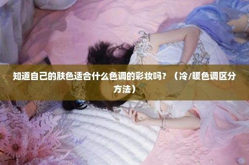 知道自己的肤色适合什么色调的彩妆吗？（冷/暖色调区分方法）