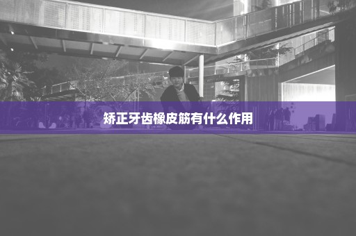 矫正牙齿橡皮筋有什么作用