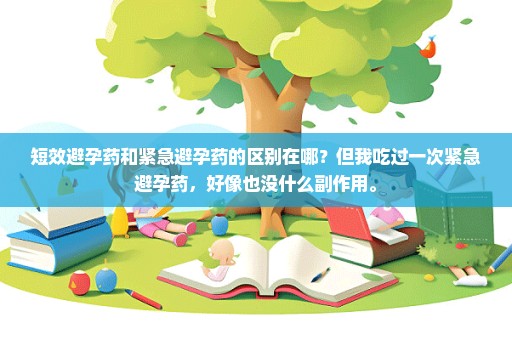 短效避孕药和紧急避孕药的区别在哪？但我吃过一次紧急避孕药，好像也没什么副作用。