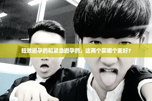 短效避孕药和紧急避孕药，这两个买哪个更好？