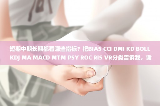 短期中期长期都看哪些指标？把BIAS CCI DMI KD BOLL KDJ MA MACD MTM PSY ROC RIS VR分类告诉我，谢谢！