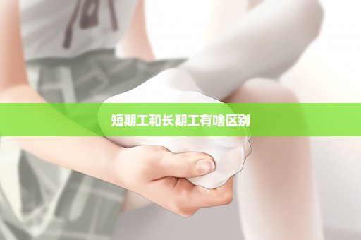 短期工和长期工有啥区别