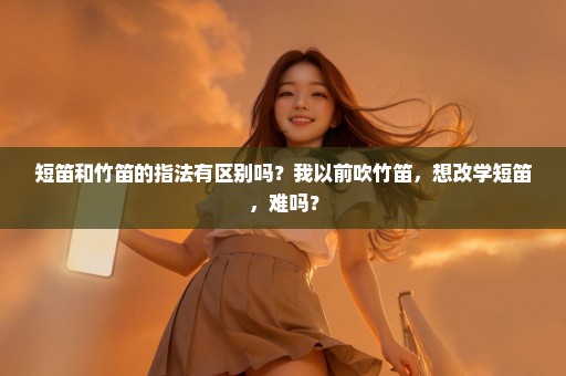 短笛和竹笛的指法有区别吗？我以前吹竹笛，想改学短笛，难吗？