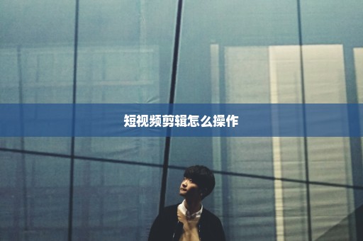 短视频剪辑怎么操作