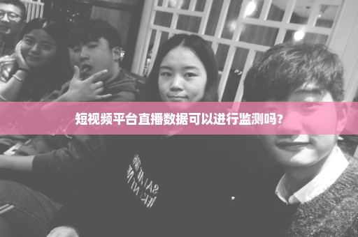 短视频平台直播数据可以进行监测吗？