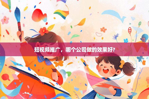 短视频推广，哪个公司做的效果好?