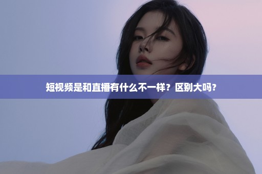 短视频是和直播有什么不一样？区别大吗？