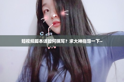 短视频脚本该如何撰写？求大神指导一下~