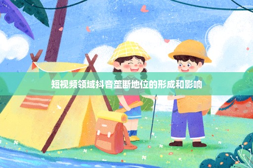 短视频领域抖音垄断地位的形成和影响