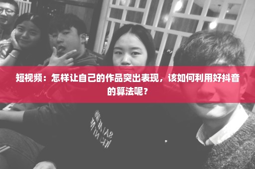 短视频：怎样让自己的作品突出表现，该如何利用好抖音的算法呢？