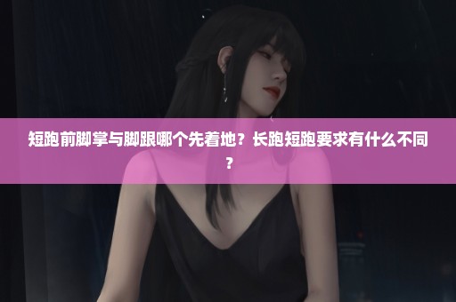 短跑前脚掌与脚跟哪个先着地？长跑短跑要求有什么不同？