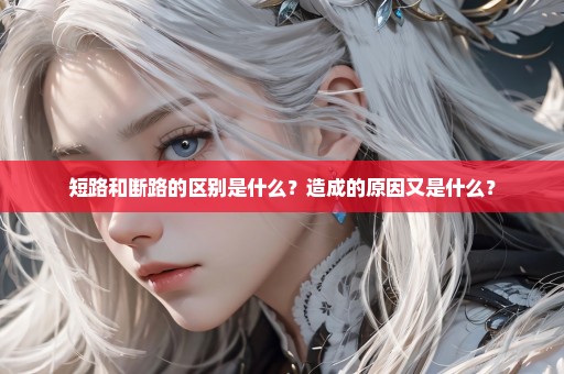 短路和断路的区别是什么？造成的原因又是什么？