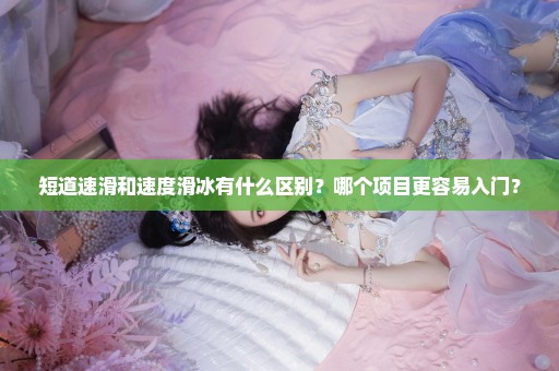 短道速滑和速度滑冰有什么区别？哪个项目更容易入门？