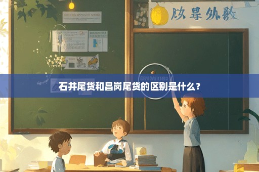 石井尾货和昌岗尾货的区别是什么？