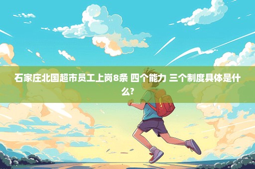 石家庄北国超市员工上岗8条 四个能力 三个制度具体是什么?