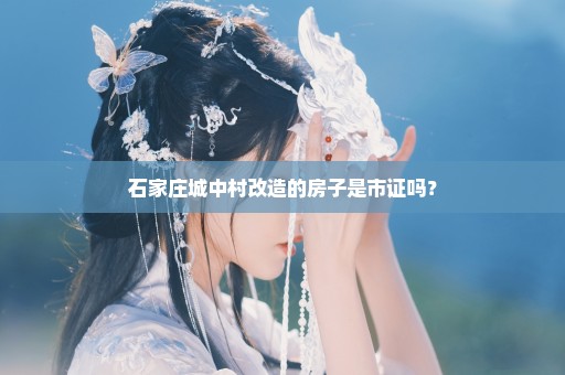 石家庄城中村改造的房子是市证吗？
