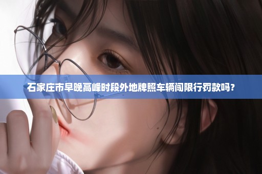 石家庄市早晚高峰时段外地牌照车辆闯限行罚款吗？