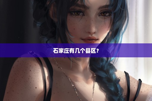 石家庄有几个县区？