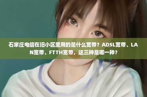 石家庄电信在旧小区里用的是什么宽带？ADSL宽带、LAN宽带、FTTH宽带，这三种是哪一种？