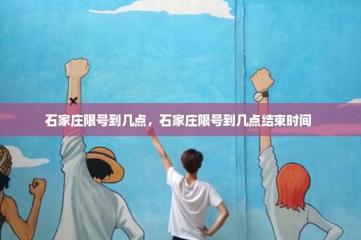 石家庄限号到几点，石家庄限号到几点结束时间 
