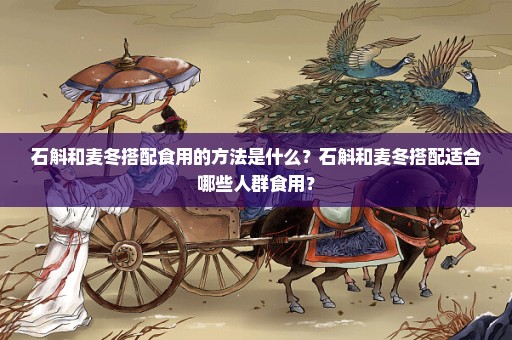 石斛和麦冬搭配食用的方法是什么？石斛和麦冬搭配适合哪些人群食用？