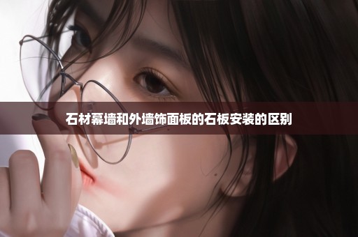 石材幕墙和外墙饰面板的石板安装的区别