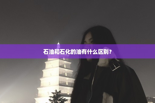 石油和石化的油有什么区别？