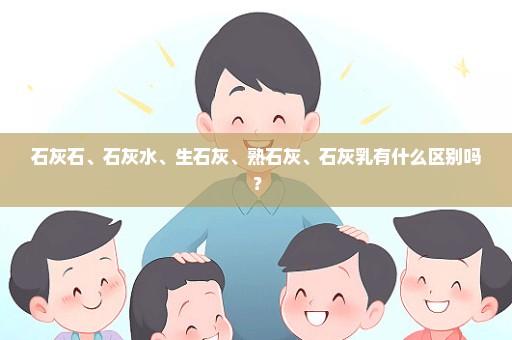 石灰石、石灰水、生石灰、熟石灰、石灰乳有什么区别吗？