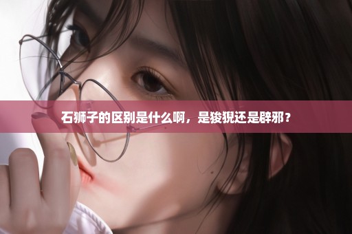 石狮子的区别是什么啊，是狻猊还是辟邪？