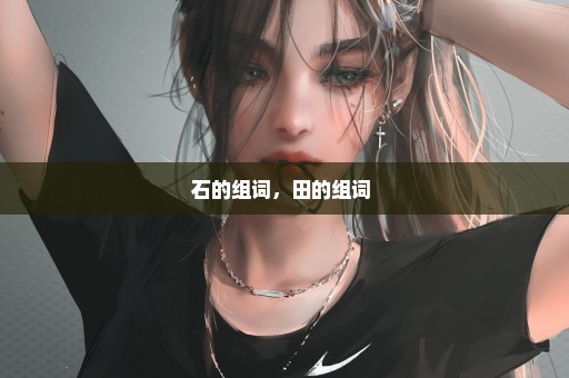 石的组词，田的组词 