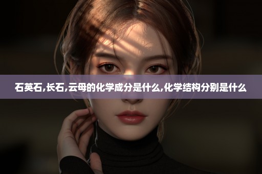 石英石,长石,云母的化学成分是什么,化学结构分别是什么