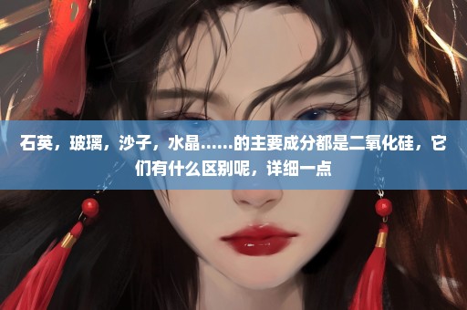石英，玻璃，沙子，水晶......的主要成分都是二氧化硅，它们有什么区别呢，详细一点