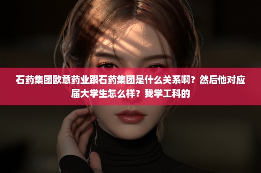 石药集团欧意药业跟石药集团是什么关系啊？然后他对应届大学生怎么样？我学工科的
