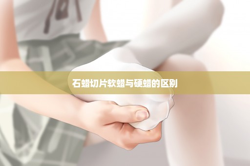 石蜡切片软蜡与硬蜡的区别