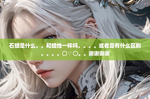 石蜡是什么。。和蜡烛一样吗。。。。或者是有什么区别。。。。⊙▽⊙。。谢谢谢谢