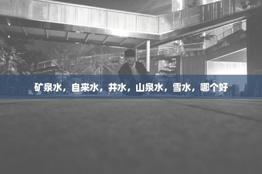 矿泉水，自来水，井水，山泉水，雪水，哪个好