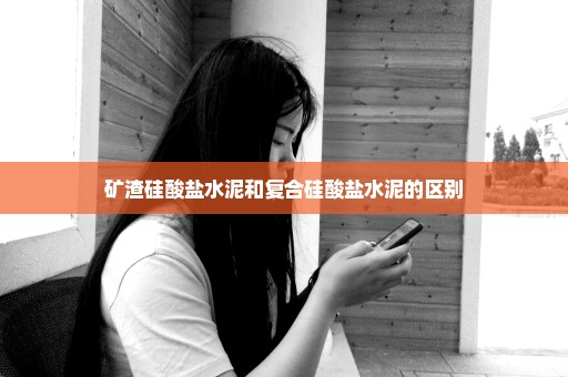 矿渣硅酸盐水泥和复合硅酸盐水泥的区别