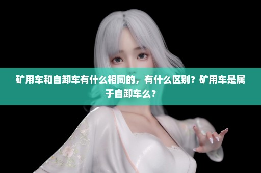 矿用车和自卸车有什么相同的，有什么区别？矿用车是属于自卸车么？
