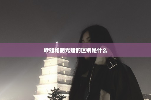 砂蜡和抛光蜡的区别是什么