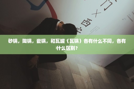 砂锅，陶锅，瓷锅，和瓦罐（瓦锅）各有什么不同，各有什么区别？