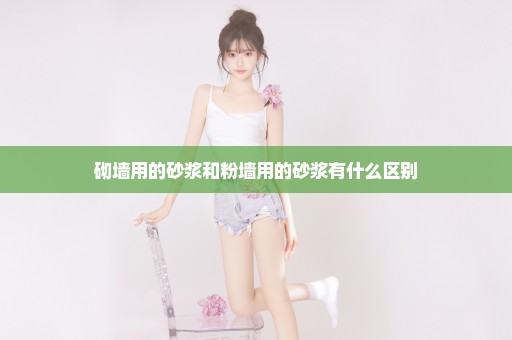 砌墙用的砂浆和粉墙用的砂浆有什么区别