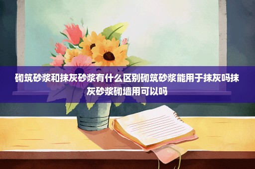 砌筑砂浆和抹灰砂浆有什么区别砌筑砂浆能用于抹灰吗抹灰砂浆砌墙用可以吗